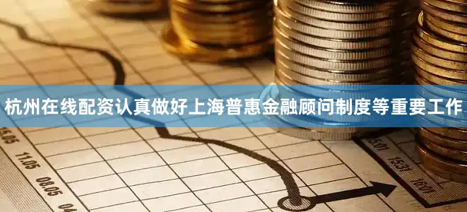 杭州在线配资认真做好上海普惠金融顾问制度等重要工作
