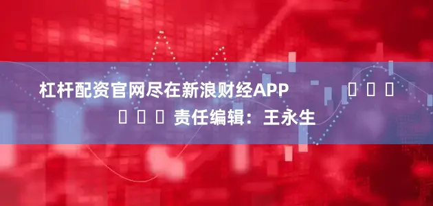 杠杆配资官网尽在新浪财经APP            						责任编辑：王永生