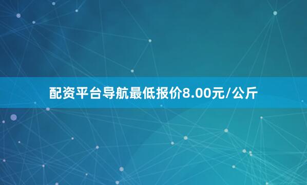 配资平台导航最低报价8.00元/公斤