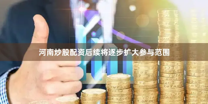 河南炒股配资后续将逐步扩大参与范围