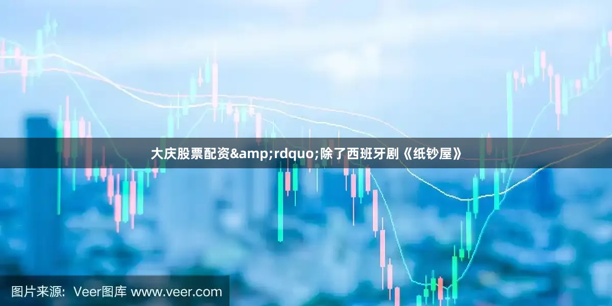 大庆股票配资&rdquo;除了西班牙剧《纸钞屋》