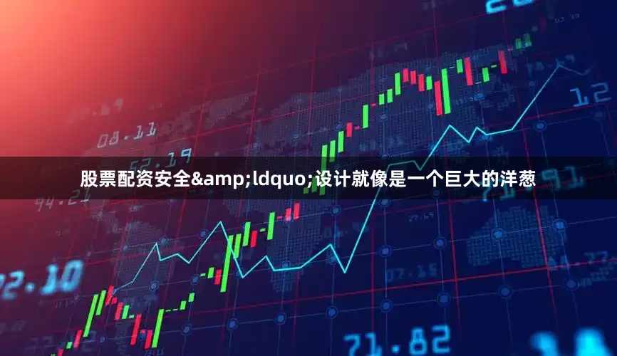 股票配资安全&ldquo;设计就像是一个巨大的洋葱