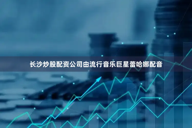 长沙炒股配资公司由流行音乐巨星蕾哈娜配音