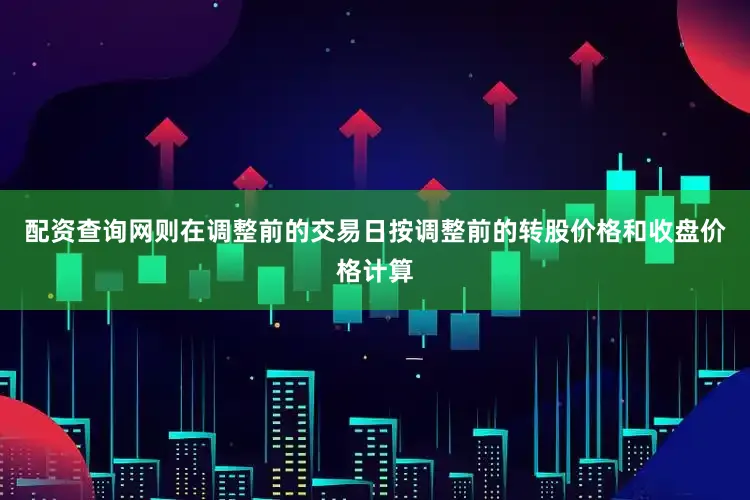 配资查询网则在调整前的交易日按调整前的转股价格和收盘价格计算