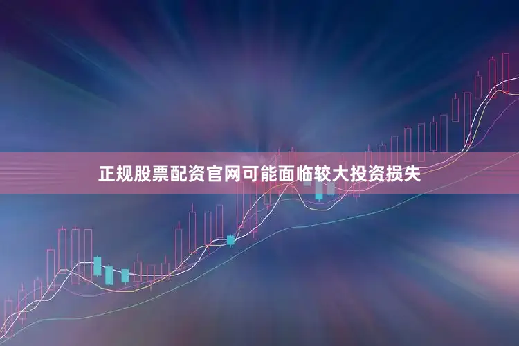正规股票配资官网可能面临较大投资损失
