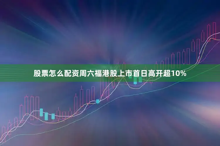 股票怎么配资周六福港股上市首日高开超10%