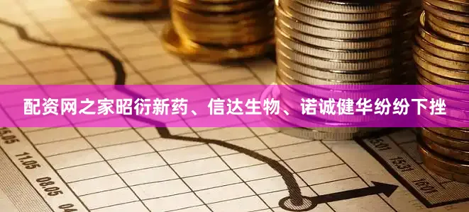 配资网之家昭衍新药、信达生物、诺诚健华纷纷下挫