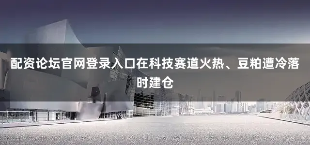 配资论坛官网登录入口在科技赛道火热、豆粕遭冷落时建仓