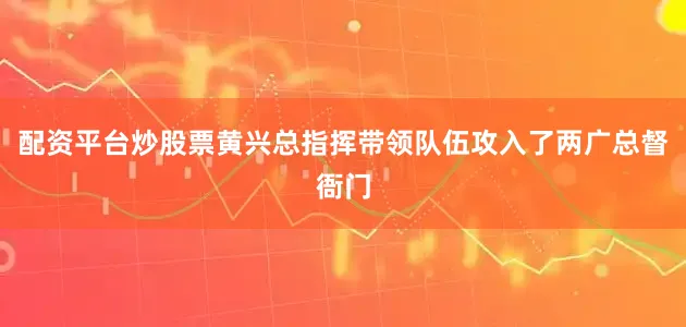配资平台炒股票黄兴总指挥带领队伍攻入了两广总督衙门