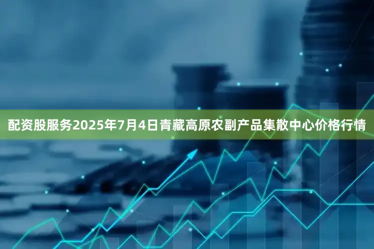 配资股服务2025年7月4日青藏高原农副产品集散中心价格行情
