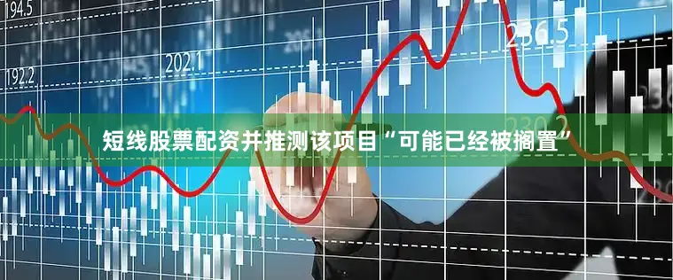 短线股票配资并推测该项目“可能已经被搁置”