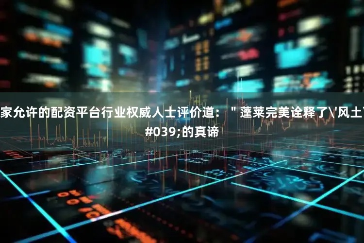 国家允许的配资平台行业权威人士评价道：＂蓬莱完美诠释了'风土'的真谛