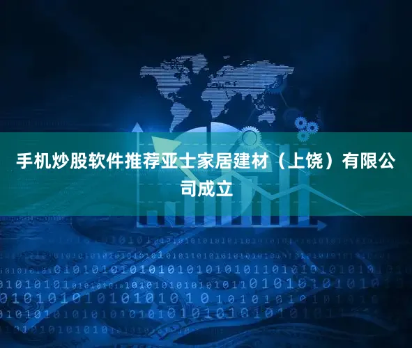 手机炒股软件推荐亚士家居建材（上饶）有限公司成立