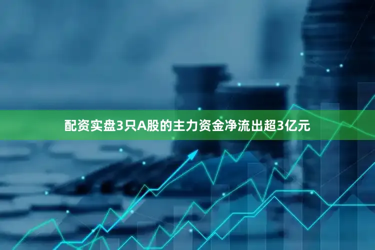配资实盘3只A股的主力资金净流出超3亿元