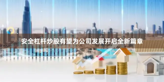 安全杠杆炒股有望为公司发展开启全新篇章