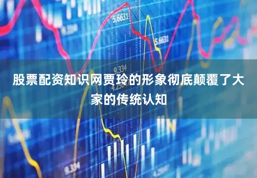股票配资知识网贾玲的形象彻底颠覆了大家的传统认知