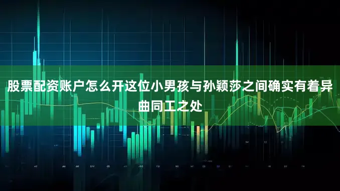 股票配资账户怎么开这位小男孩与孙颖莎之间确实有着异曲同工之处