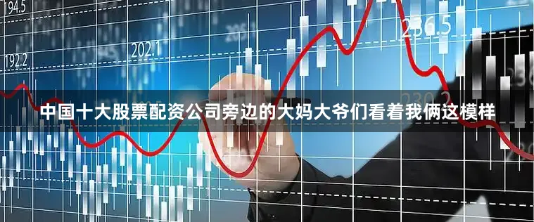 中国十大股票配资公司旁边的大妈大爷们看着我俩这模样