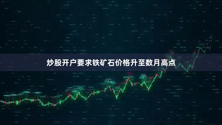 炒股开户要求铁矿石价格升至数月高点