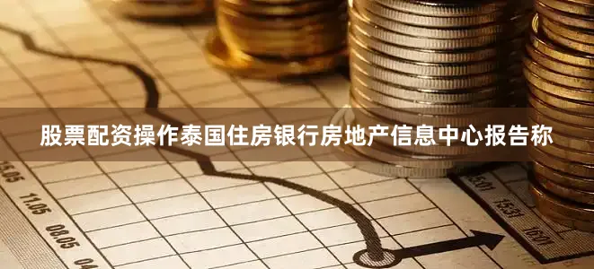 股票配资操作　　泰国住房银行房地产信息中心报告称