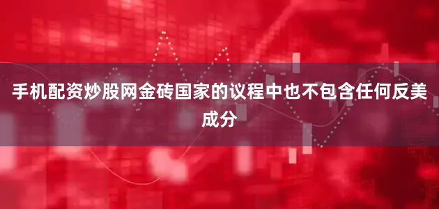 手机配资炒股网金砖国家的议程中也不包含任何反美成分