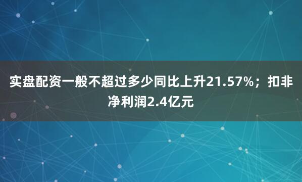 实盘配资一般不超过多少同比上升21.57%；扣非净利润2.4亿元