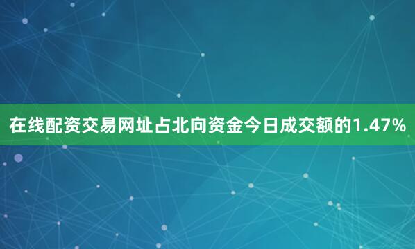 在线配资交易网址占北向资金今日成交额的1.47%