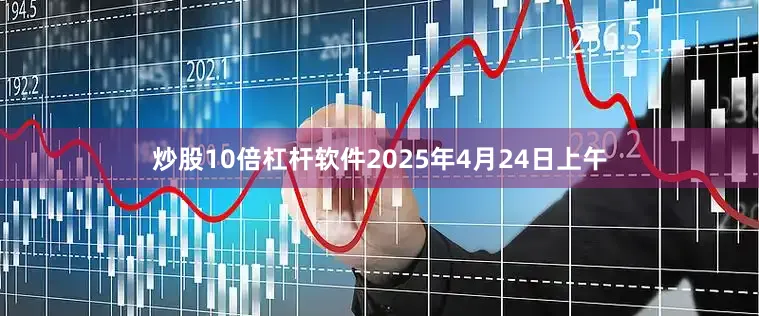 炒股10倍杠杆软件2025年4月24日上午