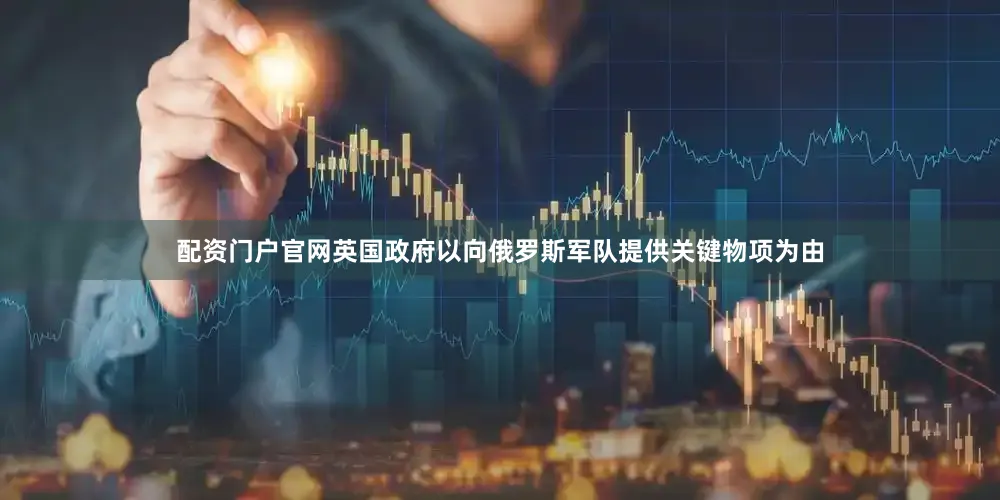配资门户官网英国政府以向俄罗斯军队提供关键物项为由