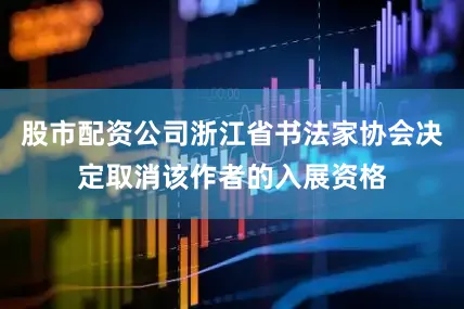 股市配资公司浙江省书法家协会决定取消该作者的入展资格