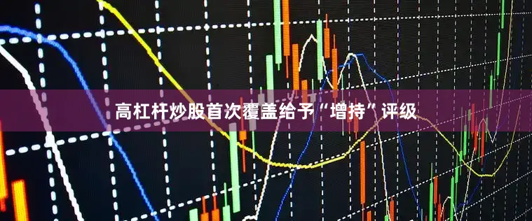 高杠杆炒股首次覆盖给予“增持”评级