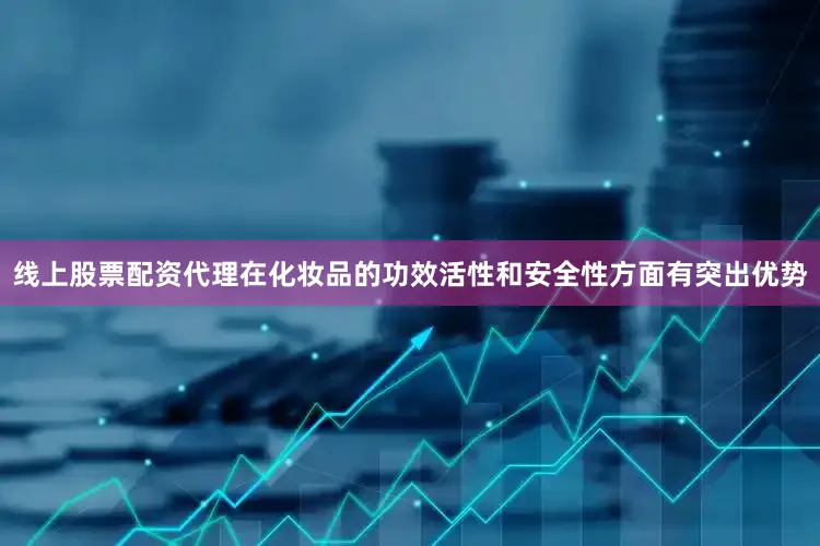 线上股票配资代理在化妆品的功效活性和安全性方面有突出优势