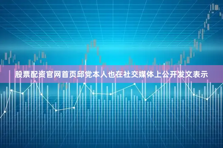 股票配资官网首页邱党本人也在社交媒体上公开发文表示
