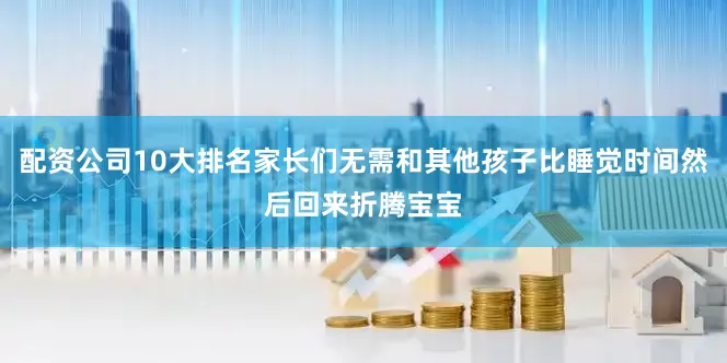 配资公司10大排名家长们无需和其他孩子比睡觉时间然后回来折腾宝宝