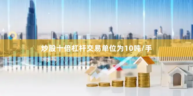 炒股十倍杠杆交易单位为10吨/手